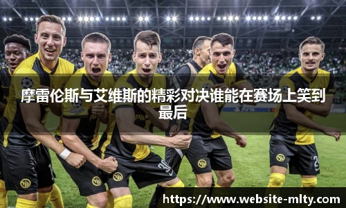 摩雷伦斯与艾维斯的精彩对决谁能在赛场上笑到最后
